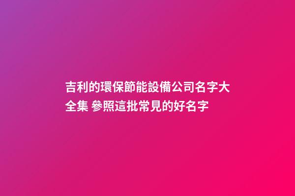 吉利的環保節能設備公司名字大全集 參照這批常見的好名字-第1張-公司起名-玄機派